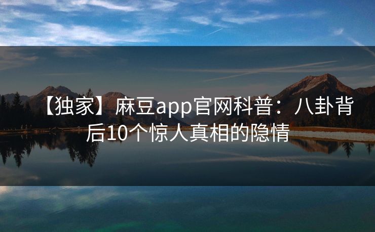 【独家】麻豆app官网科普：八卦背后10个惊人真相的隐情