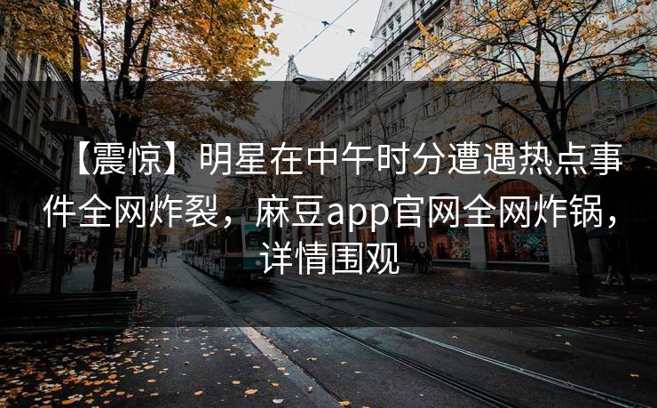 【震惊】明星在中午时分遭遇热点事件全网炸裂,麻豆app官网全网炸锅,详情围观 【震惊】明星在中午时分遭遇热点事件全网炸裂,麻豆app官网全网炸锅,详情围观