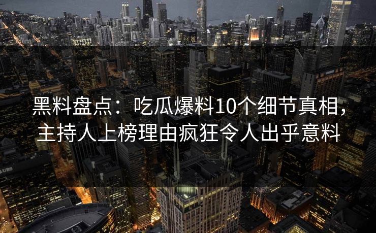 黑料盘点：吃瓜爆料10个细节真相，主持人上榜理由疯狂令人出乎意料