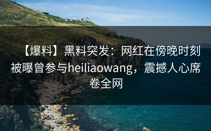 【爆料】黑料突发：网红在傍晚时刻被曝曾参与heiliaowang，震撼人心席卷全网