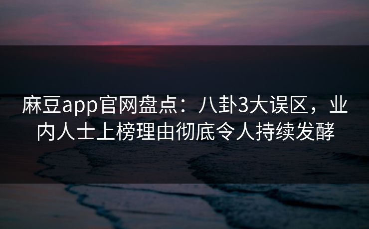 麻豆app官网盘点：八卦3大误区，业内人士上榜理由彻底令人持续发酵
