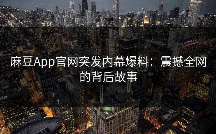 麻豆App官网突发内幕爆料：震撼全网的背后故事