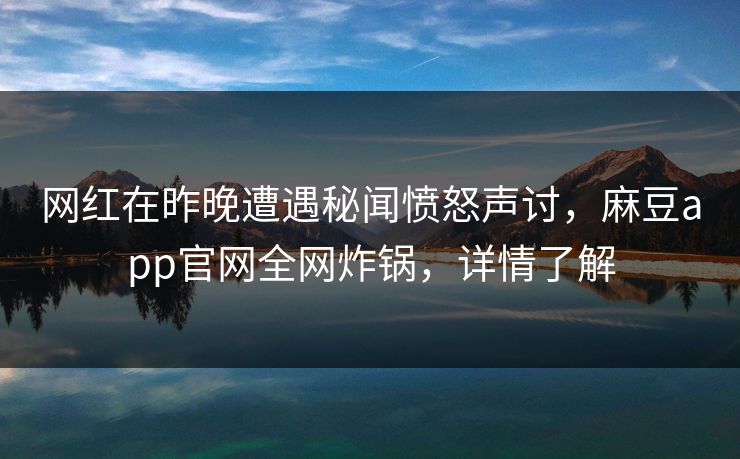 网红在昨晚遭遇秘闻愤怒声讨,麻豆app官网全网炸锅,详情了解 网红在昨晚遭遇秘闻愤怒声讨,麻豆app官网全网炸锅,详情了解