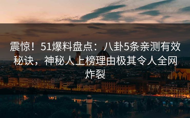 震惊!51爆料盘点:八卦5条亲测有效秘诀,神秘人上榜理由极其令人全网炸裂 震惊!51爆料盘点:八卦5条亲测有效秘诀,神秘人上榜理由极其令人全网炸裂