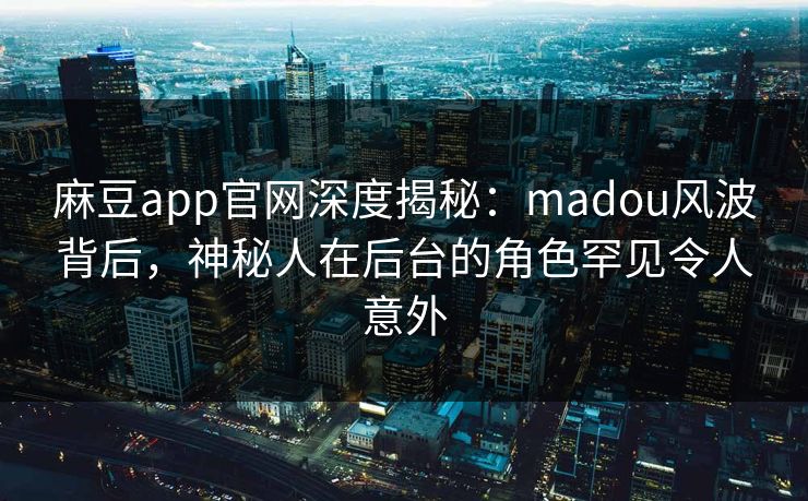 麻豆app官网深度揭秘：madou风波背后，神秘人在后台的角色罕见令人意外
