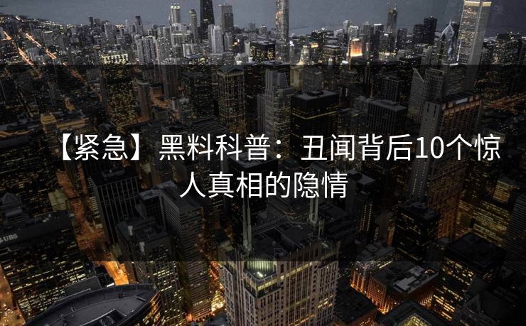 【紧急】黑料科普：丑闻背后10个惊人真相的隐情