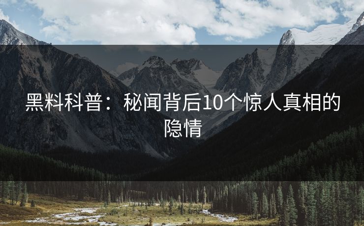 黑料科普：秘闻背后10个惊人真相的隐情