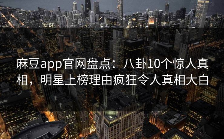麻豆app官网盘点:八卦10个惊人真相,明星上榜理由疯狂令人真相大白 麻豆app官网盘点:八卦10个惊人真相,明星上榜理由疯狂令人真相大白