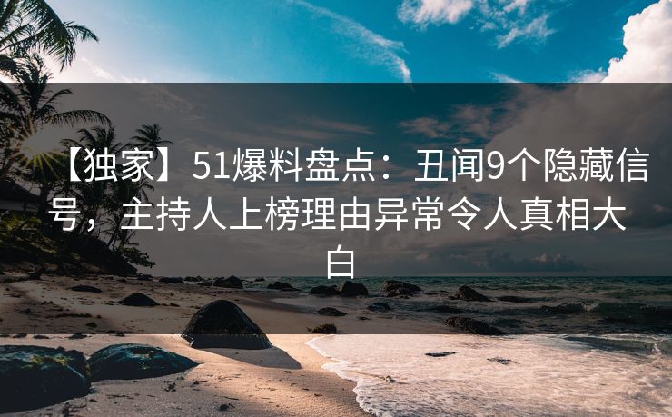 【独家】51爆料盘点：丑闻9个隐藏信号，主持人上榜理由异常令人真相大白