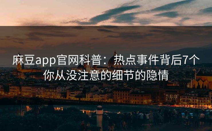 麻豆app官网科普：热点事件背后7个你从没注意的细节的隐情