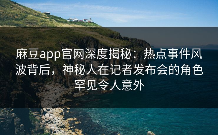 麻豆app官网深度揭秘：热点事件风波背后，神秘人在记者发布会的角色罕见令人意外