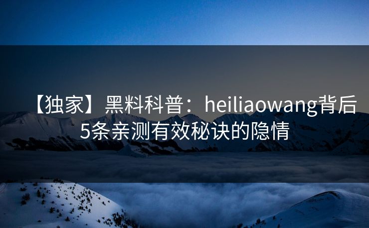 【独家】黑料科普:heiliaowang背后5条亲测有效秘诀的隐情 【独家】黑料科普:heiliaowang背后5条亲测有效秘诀的隐情