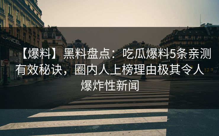 【爆料】黑料盘点:吃瓜爆料5条亲测有效秘诀,圈内人上榜理由极其令人爆炸性新闻 【爆料】黑料盘点:吃瓜爆料5条亲测有效秘诀,圈内人上榜理由极其令人爆炸性新闻