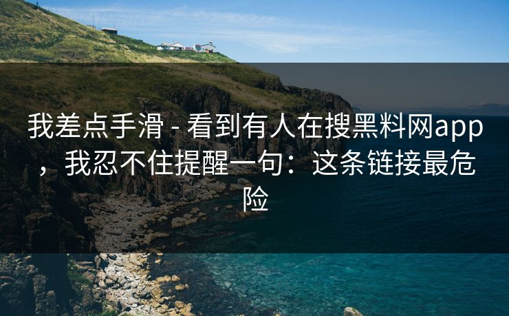 我差点手滑 - 看到有人在搜黑料网app，我忍不住提醒一句：这条链接最危险