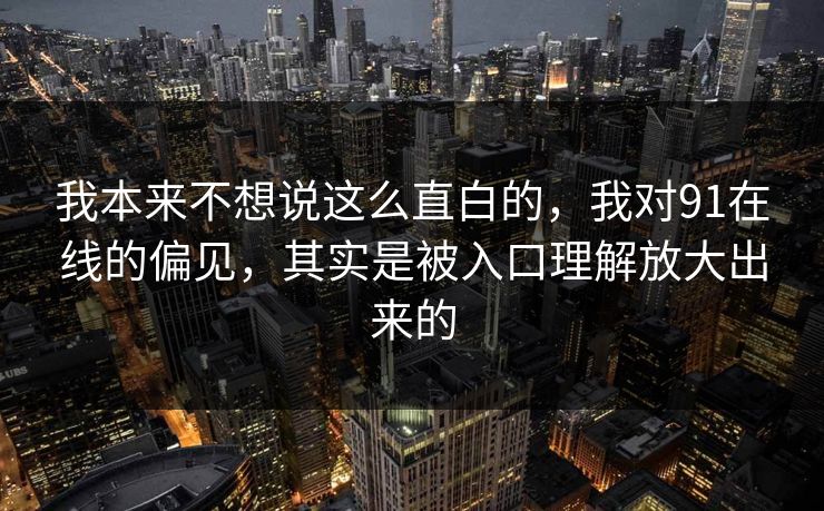 我本来不想说这么直白的，我对91在线的偏见，其实是被入口理解放大出来的