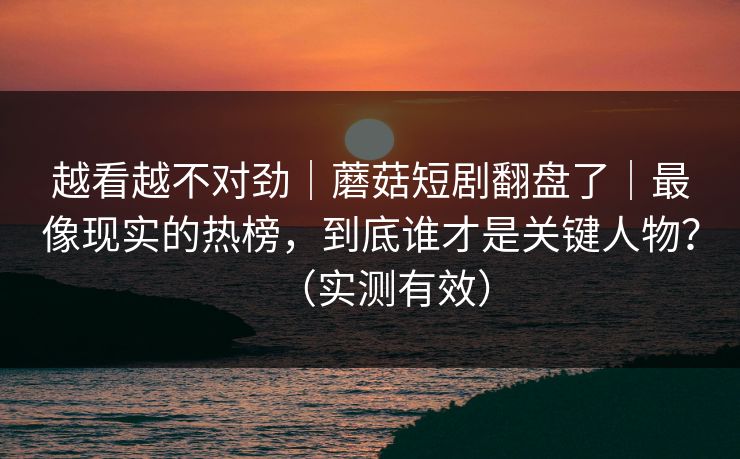越看越不对劲|蘑菇短剧翻盘了|最像现实的热榜,到底谁才是关键人物?(实测有效) 越看越不对劲|蘑菇短剧翻盘了|最像现实的热榜,到底谁才是关键人物?(实测有效)