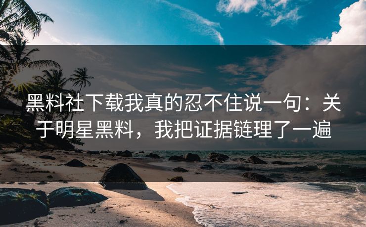 黑料社下载我真的忍不住说一句：关于明星黑料，我把证据链理了一遍
