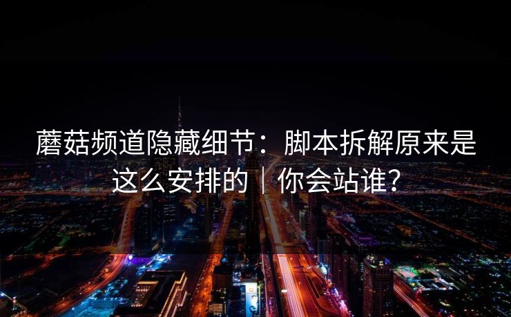 蘑菇频道隐藏细节：脚本拆解原来是这么安排的｜你会站谁？