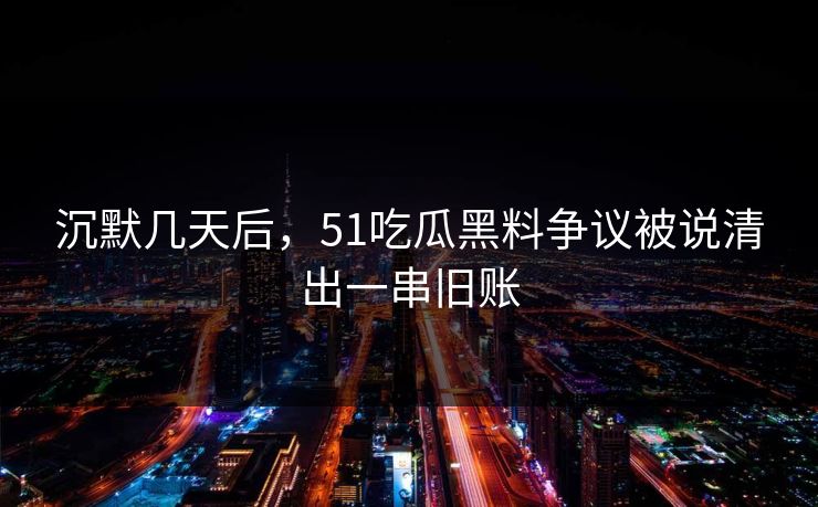 沉默几天后,51吃瓜黑料争议被说清出一串旧账 沉默几天后,51吃瓜黑料争议被说清出一串旧账