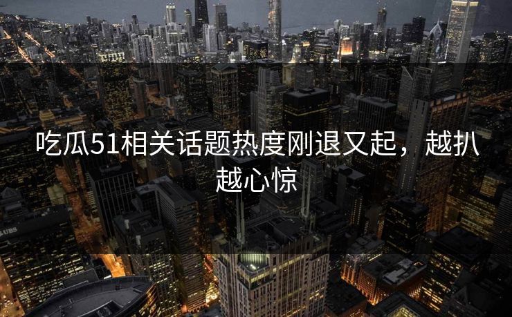 吃瓜51相关话题热度刚退又起,越扒越心惊 吃瓜51相关话题热度刚退又起,越扒越心惊
