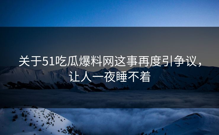 关于51吃瓜爆料网这事再度引争议,让人一夜睡不着 关于51吃瓜爆料网这事再度引争议,让人一夜睡不着